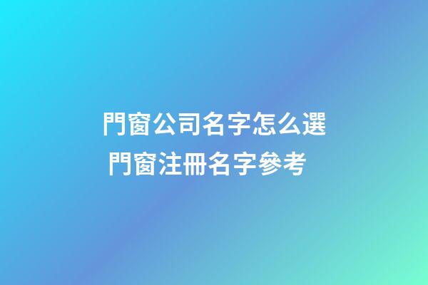 門窗公司名字怎么選 門窗注冊名字參考-第1張-公司起名-玄機派